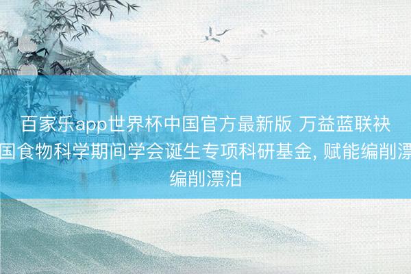 百家乐app世界杯中国官方最新版 万益蓝联袂中国食物科学期间学会诞生专项科研基金， 赋能编削漂泊