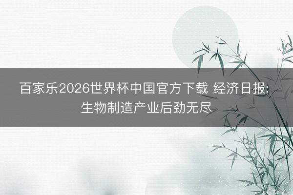百家乐2026世界杯中国官方下载 经济日报: 生物制造产业后劲无尽