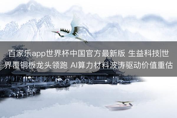 百家乐app世界杯中国官方最新版 生益科技|世界覆铜板龙头领跑 AI算力材料波涛驱动价值重估