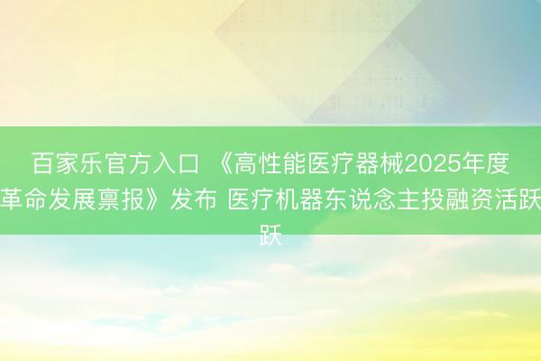 百家乐官方入口 《高性能医疗器械2025年度革命发展禀报》发布 医疗机器东说念主投融资活跃