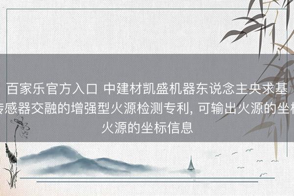 百家乐官方入口 中建材凯盛机器东说念主央求基于多传感器交融的增强型火源检测专利， 可输出火源的坐标信息