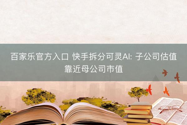 百家乐官方入口 快手拆分可灵AI: 子公司估值靠近母公司市值