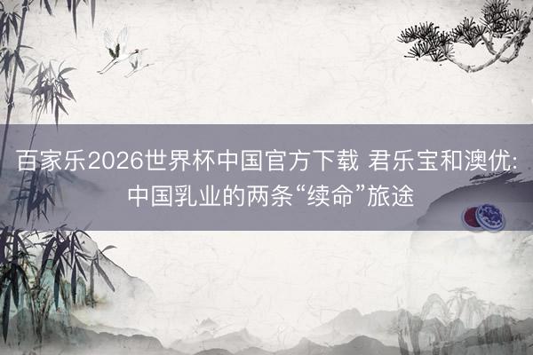 百家乐2026世界杯中国官方下载 君乐宝和澳优: 中国乳业的两条“续命”旅途