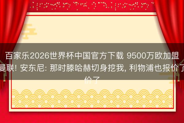 百家乐2026世界杯中国官方下载 9500万欧加盟曼联! 安