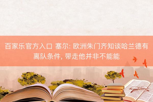 百家乐官方入口 塞尔: 欧洲朱门齐知谈哈兰德有离队条件， 带走他并非不能能