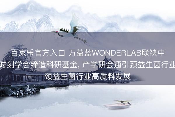 百家乐官方入口 万益蓝WONDERLAB联袂中国食物科学时刻学会缔造科研基金， 产学研会通引颈益生菌行业高质料发展