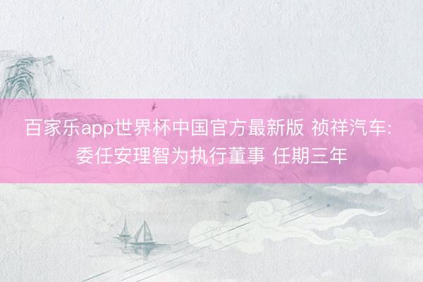 百家乐app世界杯中国官方最新版 祯祥汽车: 委任安理智为执行董事 任期三年