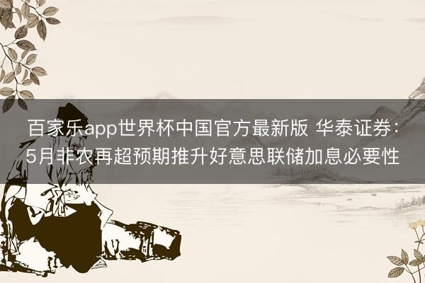 百家乐app世界杯中国官方最新版 华泰证券：5月非农再超预期推升好意思联储加息必要性