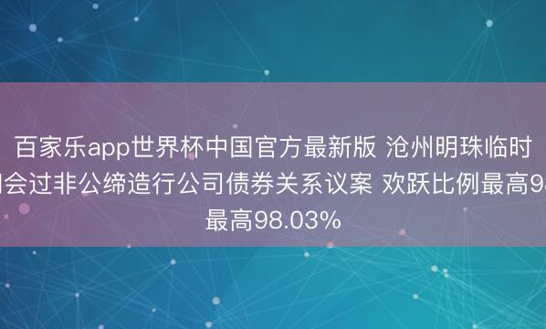百家乐app世界杯中国官方最新版 沧州明珠临时鼓动和会过非公缔造行公司债券关系议案 欢跃比例最高98.03%