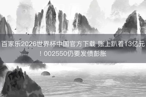 百家乐2026世界杯中国官方下载 账上趴着13亿元! 002550仍要发债彭胀
