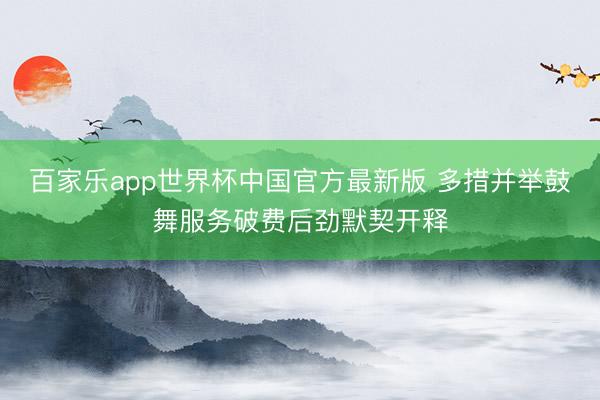 百家乐app世界杯中国官方最新版 多措并举鼓舞服务破费后劲默契开释