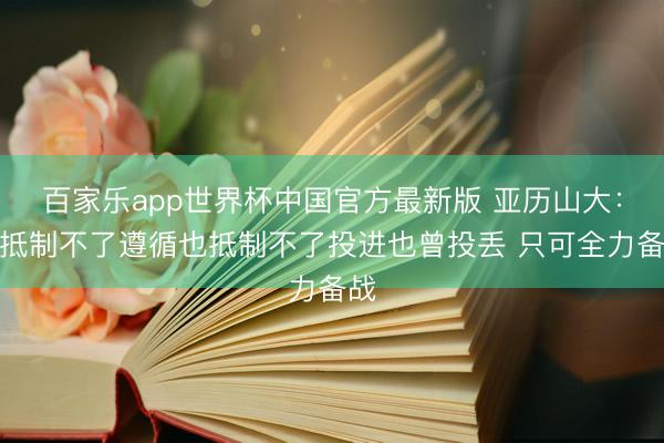 百家乐app世界杯中国官方最新版 亚历山大：你抵制不了遵循也抵制不了投进也曾投丢 只可全力备战