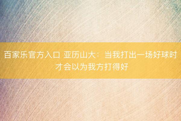 百家乐官方入口 亚历山大：当我打出一场好球时 才会以为我方打