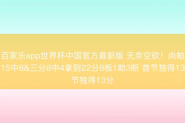 百家乐app世界杯中国官方最新版 无奈空砍！尚帕尼15中8&三分8中4拿到22分8板1助3断 首节独得13分