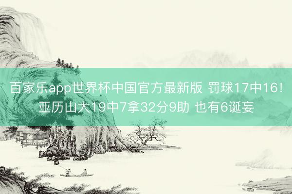 百家乐app世界杯中国官方最新版 罚球17中16！亚历山大19中7拿32分9助 也有6诞妄