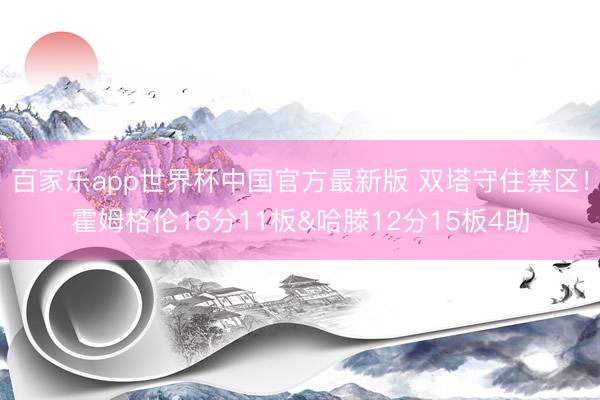 百家乐app世界杯中国官方最新版 双塔守住禁区！霍姆格伦16分11板&哈滕12分15板4助