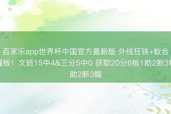 百家乐app世界杯中国官方最新版 外线狂铁+蚁合漏板！文班15中4&三分5中0 获取20分6板1助2断3帽