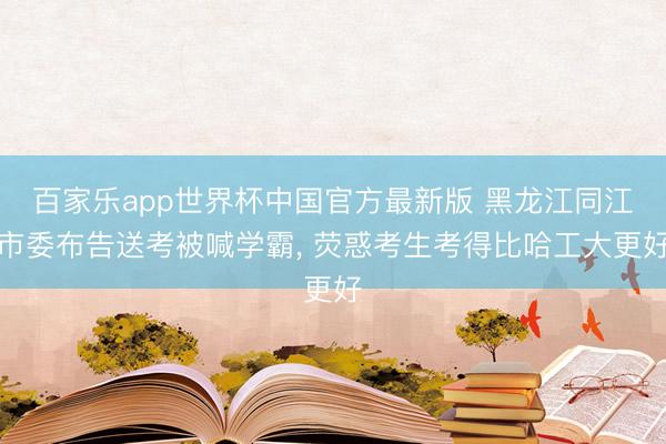 百家乐app世界杯中国官方最新版 黑龙江同江市委布告送考被喊学霸, 荧惑考生考得比哈工大更好
