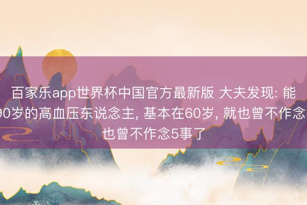 百家乐app世界杯中国官方最新版 大夫发现: 能活到90岁的高血压东说念主， 基本在60岁， 就也曾不作念5事了