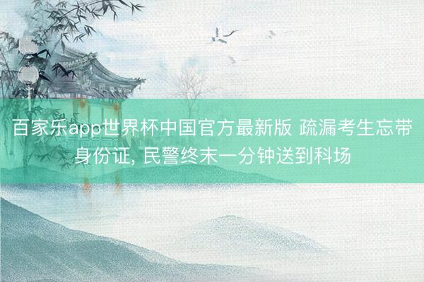 百家乐app世界杯中国官方最新版 疏漏考生忘带身份证， 民警终末一分钟送到科场