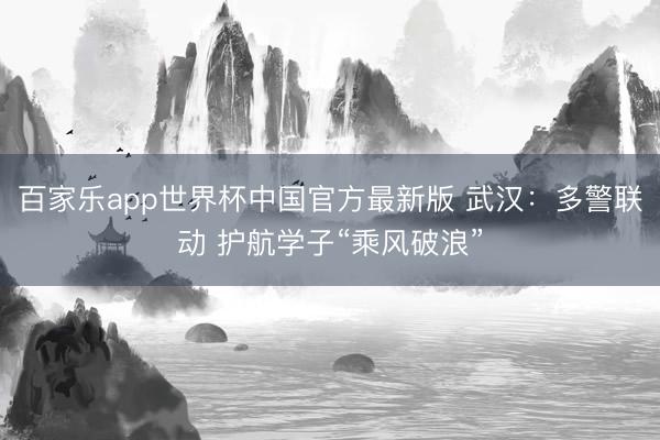 百家乐app世界杯中国官方最新版 武汉:多警联动 护航学子“乘风破浪”