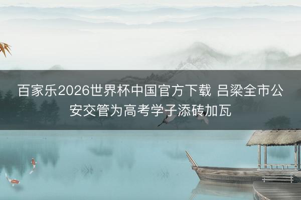 百家乐2026世界杯中国官方下载 吕梁全市公安交管为高考学子添砖加瓦