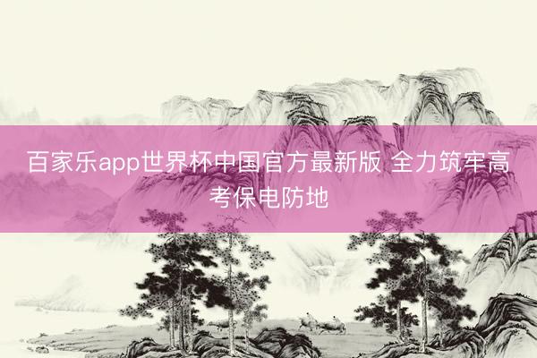 百家乐app世界杯中国官方最新版 全力筑牢高考保电防地