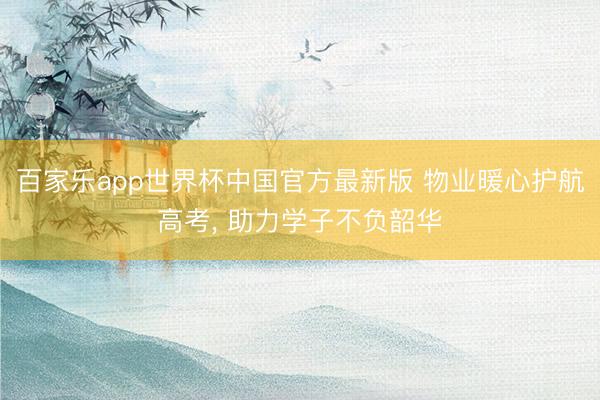 百家乐app世界杯中国官方最新版 物业暖心护航高考， 助力学子不负韶华