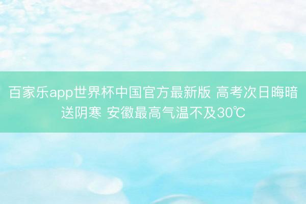 百家乐app世界杯中国官方最新版 高考次日晦暗送阴寒 安徽最高气温不及30℃