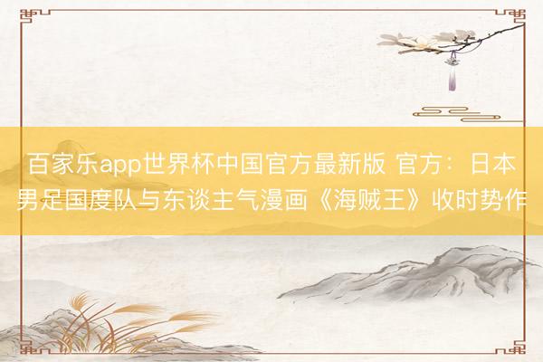 百家乐app世界杯中国官方最新版 官方:日本男足国度队与东谈主气漫画《海贼王》收时势作