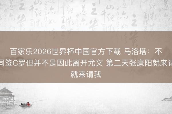百家乐2026世界杯中国官方下载 马洛塔：不赞同签C罗但并不是因此离开尤文 第二天张康阳就来请我