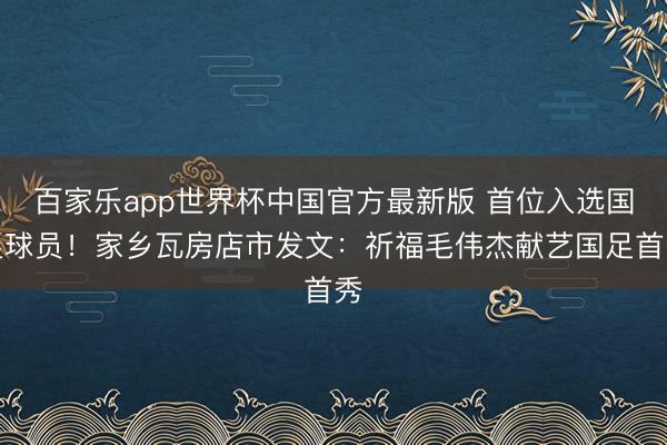 百家乐app世界杯中国官方最新版 首位入选国足球员!家乡瓦房店市发文:祈福毛伟杰献艺国足首秀