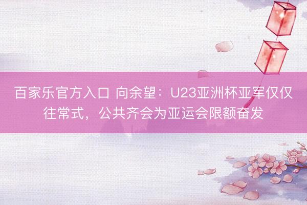 百家乐官方入口 向余望:U23亚洲杯亚军仅仅往常式,公共齐会为亚运会限额奋发