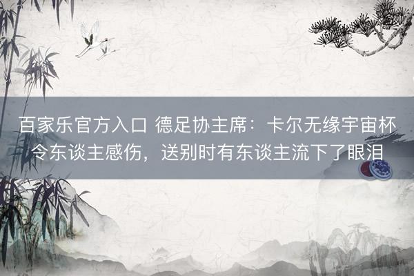 百家乐官方入口 德足协主席:卡尔无缘宇宙杯令东谈主感伤,送别时有东谈主流下了眼泪