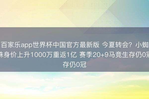 百家乐app世界杯中国官方最新版 今夏转会?小蜘蛛身价上升1000万重返1亿 赛季20+9马竞生存仍0冠
