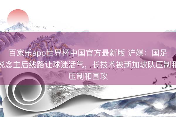 百家乐app世界杯中国官方最新版 沪媒：国足换东说念主后线路让球迷活气，长技术被新加坡队压制和围攻