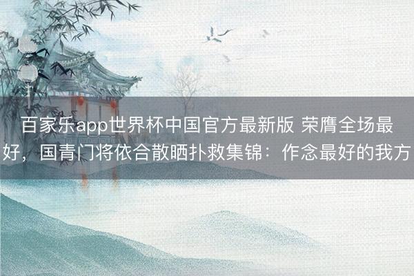 百家乐app世界杯中国官方最新版 荣膺全场最好，国青门将依合散晒扑救集锦：作念最好的我方