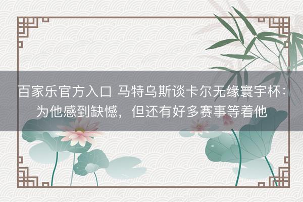 百家乐官方入口 马特乌斯谈卡尔无缘寰宇杯：为他感到缺憾，但还有好多赛事等着他