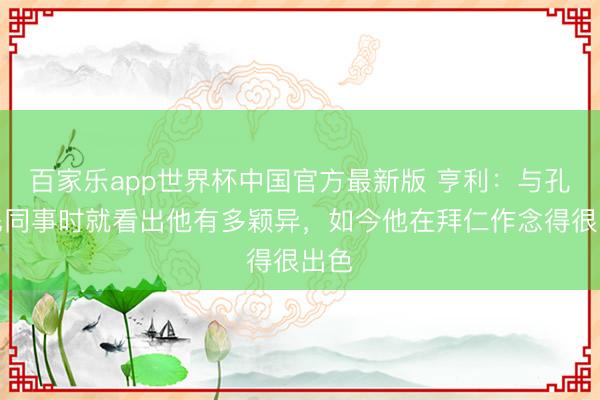百家乐app世界杯中国官方最新版 亨利：与孔帕尼同事时就看出他有多颖异，如今他在拜仁作念得很出色