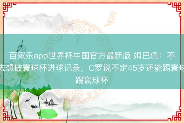 百家乐app世界杯中国官方最新版 姆巴佩：不会去想破寰球杯进球记录，C罗说不定45岁还能踢寰球杯