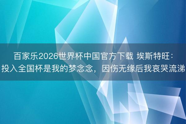 百家乐2026世界杯中国官方下载 埃斯特旺：投入全国杯是我的梦念念，因伤无缘后我哀哭流涕