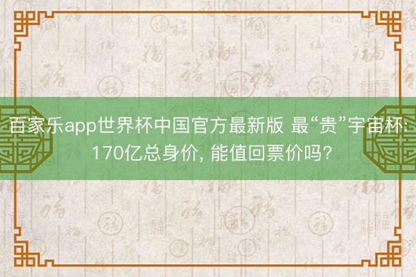 百家乐app世界杯中国官方最新版 最“贵”宇宙杯: 170亿总身价， 能值回票价吗?