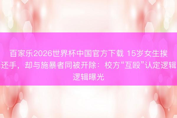 百家乐2026世界杯中国官方下载 15岁女生挨打未还手,却与施暴者同被开除:校方“互殴”认定逻辑曝光