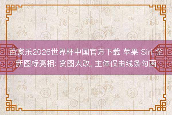 百家乐2026世界杯中国官方下载 苹果 Siri 全新图标亮相: 贪图大改， 主体仅由线条勾画