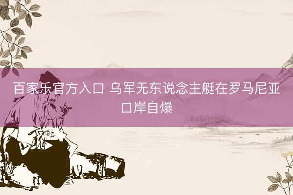 百家乐官方入口 乌军无东说念主艇在罗马尼亚口岸自爆