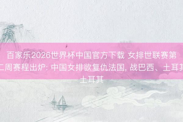 百家乐2026世界杯中国官方下载 女排世联赛第二周赛程出炉: 中国女排欲复仇法国, 战巴西、土耳其