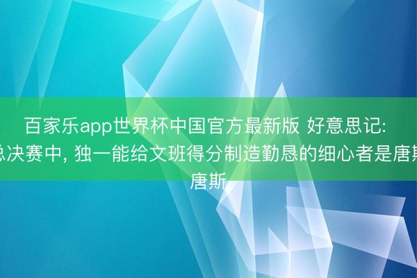 百家乐app世界杯中国官方最新版 好意思记: 总决赛中, 独一能给文班得分制造勤恳的细心者是唐斯