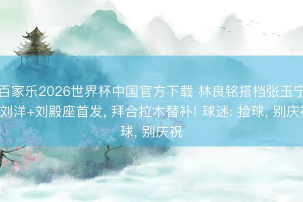 百家乐2026世界杯中国官方下载 林良铭搭档张玉宁! 刘洋+刘殿座首发， 拜合拉木替补! 球迷: 捡球， 别庆祝