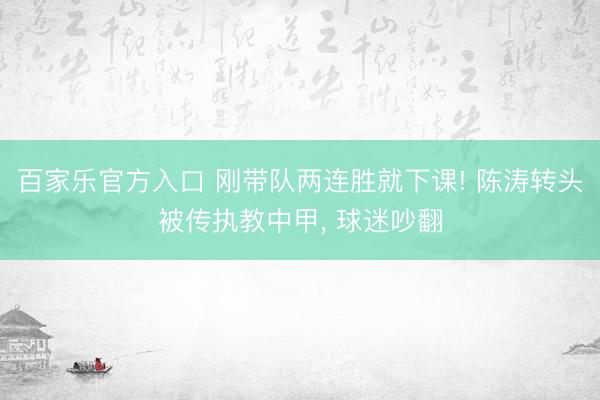 百家乐官方入口 刚带队两连胜就下课! 陈涛转头被传执教中甲， 球迷吵翻