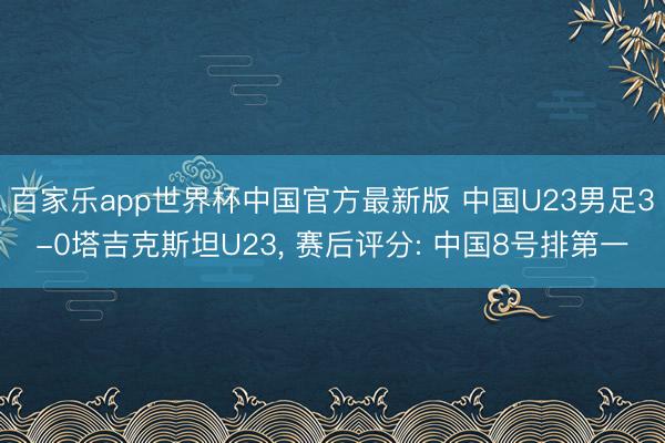 百家乐app世界杯中国官方最新版 中国U23男足3-0塔吉克斯坦U23， 赛后评分: 中国8号排第一